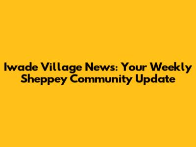 Iwade Village News: Your Weekly Sheppey Community Update