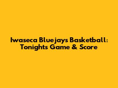Iwaseca Bluejays Basketball: Tonight's Game & Score