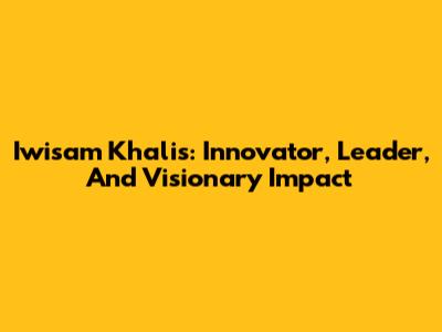 Iwisam Khalis: Innovator, Leader, And Visionary Impact