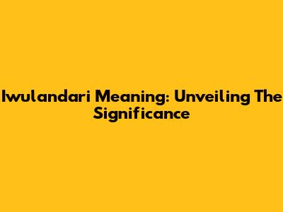 Iwulandari Meaning: Unveiling The Significance