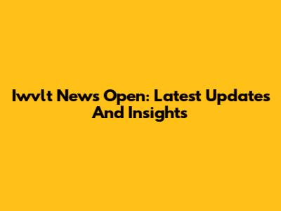 Iwvlt News Open: Latest Updates And Insights