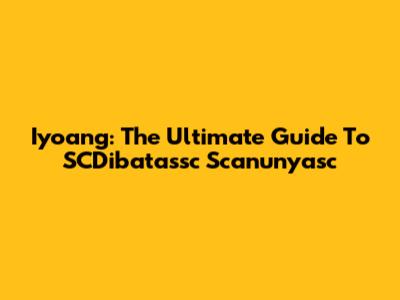 Iyoang: The Ultimate Guide To SCDibatassc Scanunyasc