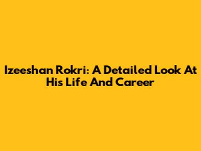 Izeeshan Rokri: A Detailed Look At His Life And Career