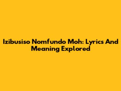 Izibusiso Nomfundo Moh: Lyrics And Meaning Explored
