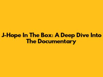 J-Hope In The Box: A Deep Dive Into The Documentary