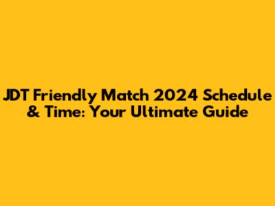 JDT Friendly Match 2024 Schedule & Time: Your Ultimate Guide