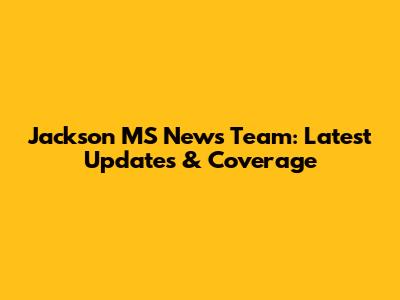 Jackson MS News Team: Latest Updates & Coverage