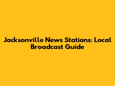 Jacksonville News Stations: Local Broadcast Guide