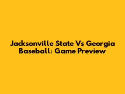 Jacksonville State Vs Georgia Baseball: Game Preview