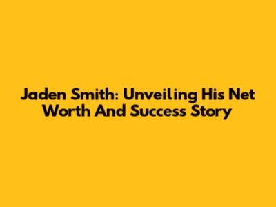 Jaden Smith: Unveiling His Net Worth And Success Story