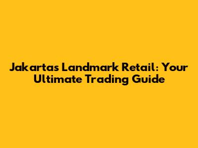 Jakarta's Landmark Retail: Your Ultimate Trading Guide