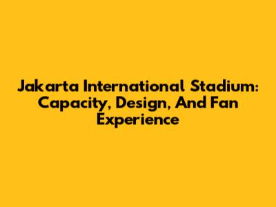 Jakarta International Stadium: Capacity, Design, And Fan Experience