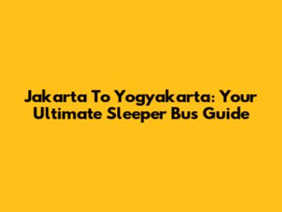 Jakarta To Yogyakarta: Your Ultimate Sleeper Bus Guide