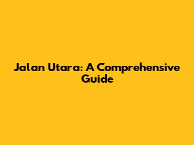 Jalan Utara: A Comprehensive Guide
