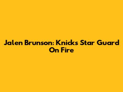 Jalen Brunson: Knicks' Star Guard On Fire