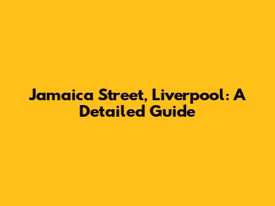 Jamaica Street, Liverpool: A Detailed Guide