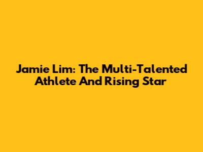 Jamie Lim: The Multi-Talented Athlete And Rising Star