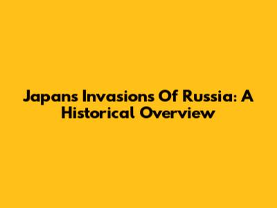 Japan's Invasions Of Russia: A Historical Overview