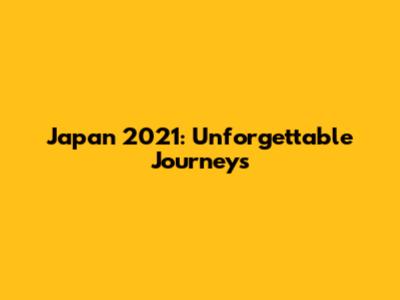 Japan 2021: Unforgettable Journeys