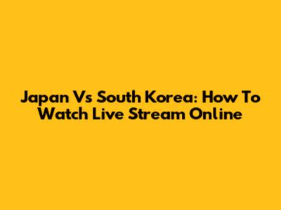 Japan Vs South Korea: How To Watch Live Stream Online