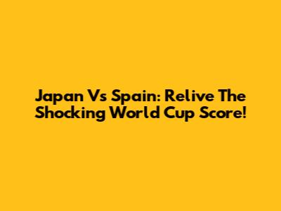 Japan Vs Spain: Relive The Shocking World Cup Score!
