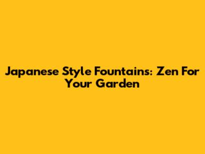 Japanese Style Fountains: Zen For Your Garden