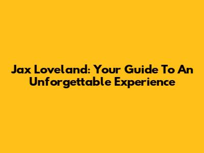 Jax Loveland: Your Guide To An Unforgettable Experience