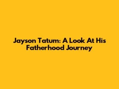 Jayson Tatum: A Look At His Fatherhood Journey