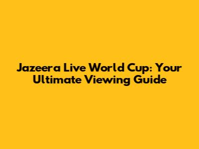 Jazeera Live World Cup: Your Ultimate Viewing Guide
