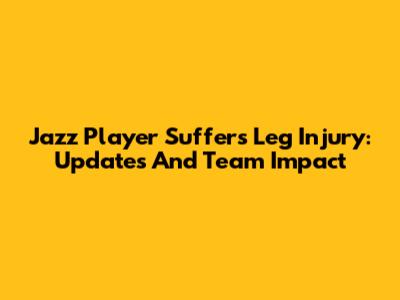 Jazz Player Suffers Leg Injury: Updates And Team Impact