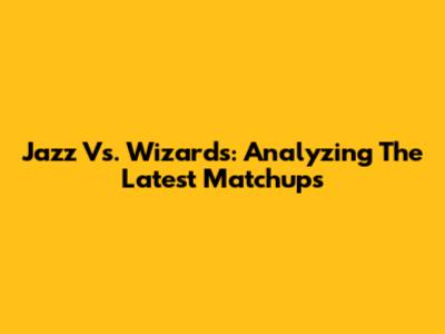 Jazz Vs. Wizards: Analyzing The Latest Matchups