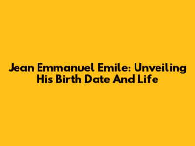 Jean Emmanuel Emile: Unveiling His Birth Date And Life