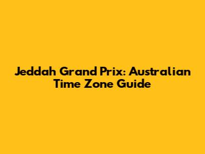 Jeddah Grand Prix: Australian Time Zone Guide