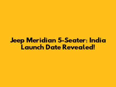 Jeep Meridian 5-Seater: India Launch Date Revealed!