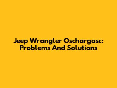 Jeep Wrangler Oschargasc: Problems And Solutions
