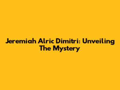 Jeremiah Alric Dimitri: Unveiling The Mystery