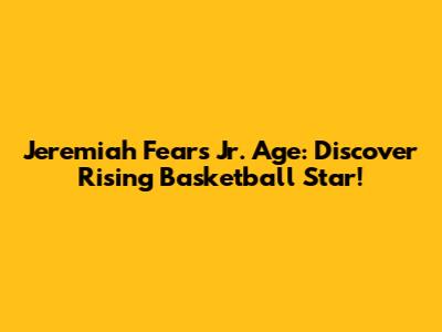 Jeremiah Fears Jr. Age: Discover Rising Basketball Star!