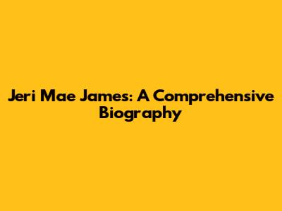 Jeri Mae James: A Comprehensive Biography