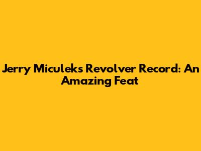Jerry Miculek's Revolver Record: An Amazing Feat