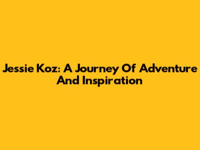 Jessie Koz: A Journey Of Adventure And Inspiration