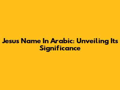 Jesus' Name In Arabic: Unveiling Its Significance