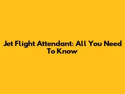Jet Flight Attendant: All You Need To Know