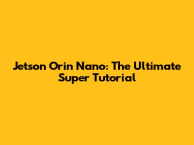 Jetson Orin Nano: The Ultimate Super Tutorial