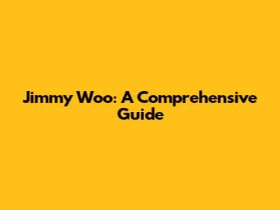 Jimmy Woo: A Comprehensive Guide