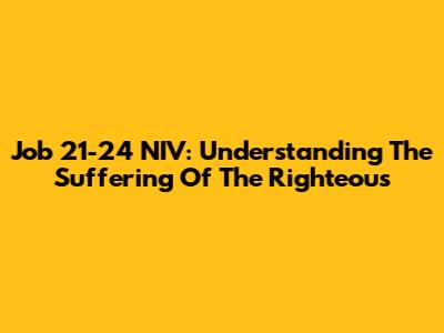Job 21-24 NIV: Understanding The Suffering Of The Righteous