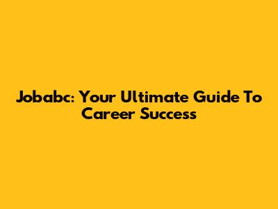 Jobabc: Your Ultimate Guide To Career Success
