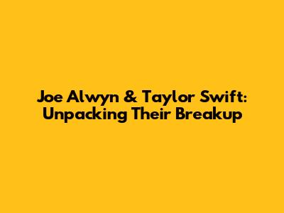Joe Alwyn & Taylor Swift: Unpacking Their Breakup