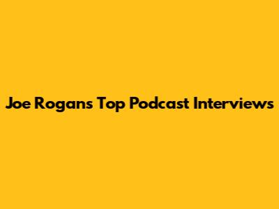 Joe Rogan's Top Podcast Interviews