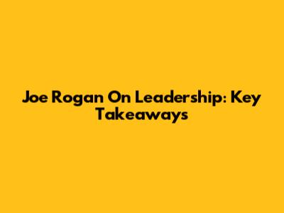 Joe Rogan On Leadership: Key Takeaways