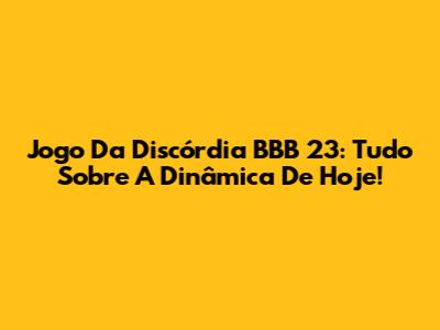 Jogo Da Discórdia BBB 23: Tudo Sobre A Dinâmica De Hoje!